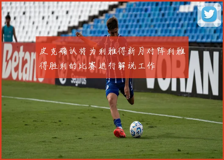 皮克确认将为利雅得新月对阵利雅得胜利的比赛进行解说工作