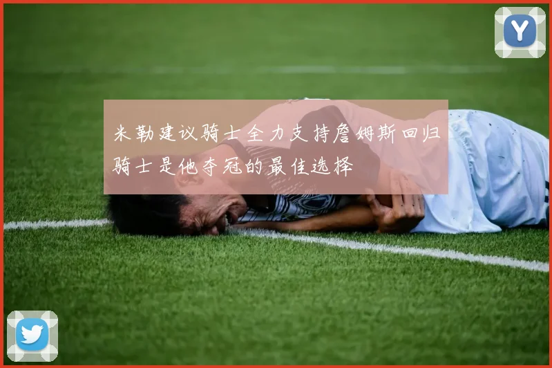 米勒建议骑士全力支持詹姆斯回归骑士是他夺冠的最佳选择