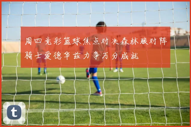 周四竞彩篮球焦点对决森林狼对阵骑士爱德华兹力争万分成就