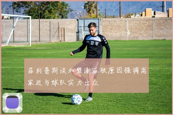 菲利普斯谈加盟谢菲联原因强调离家近与球队实力出众