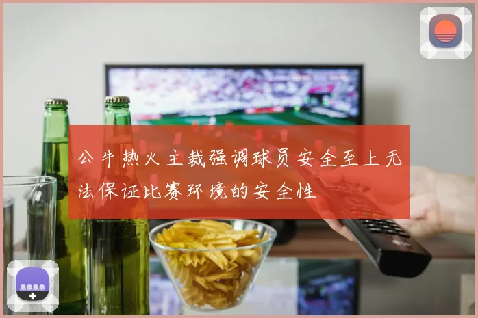公牛热火主裁强调球员安全至上无法保证比赛环境的安全性