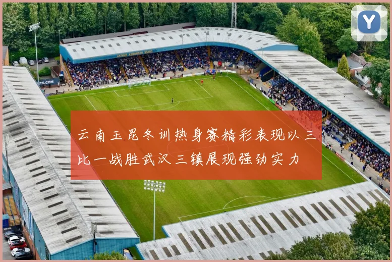 云南玉昆冬训热身赛精彩表现以三比一战胜武汉三镇展现强劲实力