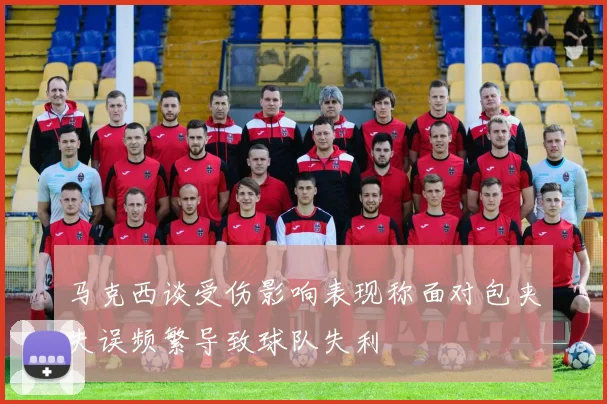 马克西谈受伤影响表现称面对包夹失误频繁导致球队失利