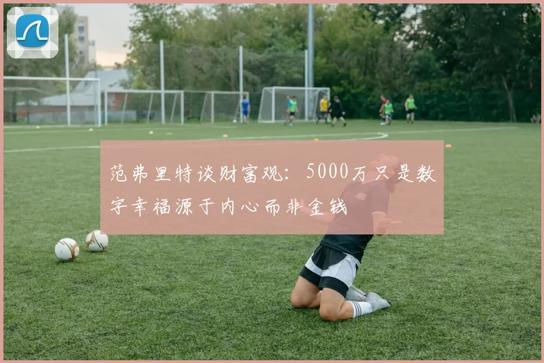 范弗里特谈财富观：5000万只是数字幸福源于内心而非金钱