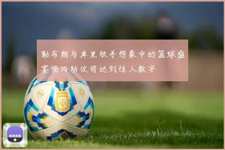 勒布朗与库里联手想象中的篮球盛宴场均助攻将达到惊人数字