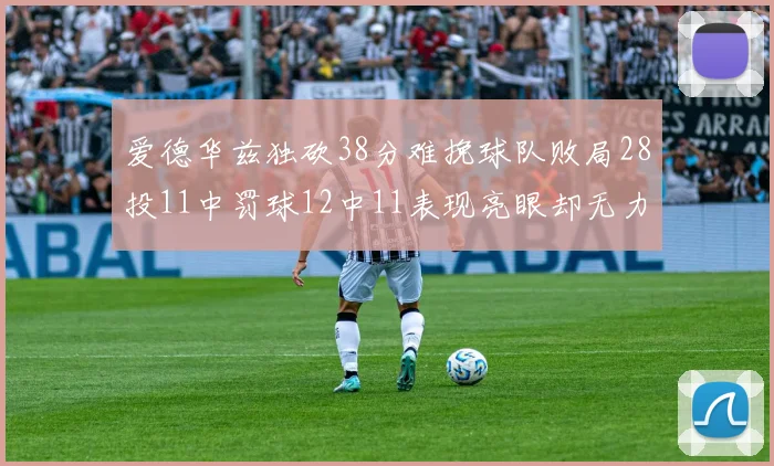 爱德华兹独砍38分难挽球队败局28投11中罚球12中11表现亮眼却无力回天