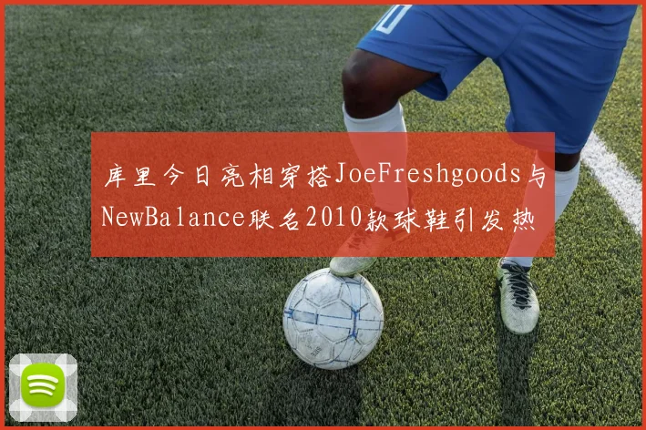 库里今日亮相穿搭JoeFreshgoods与NewBalance联名2010款球鞋引发热议