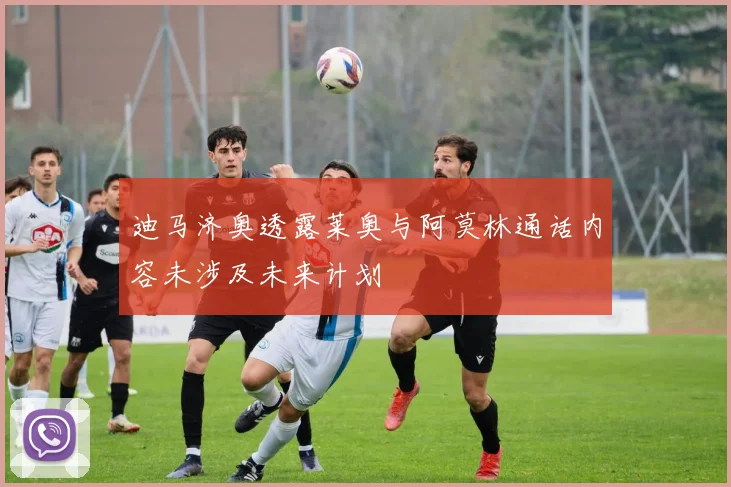 迪马济奥透露莱奥与阿莫林通话内容未涉及未来计划