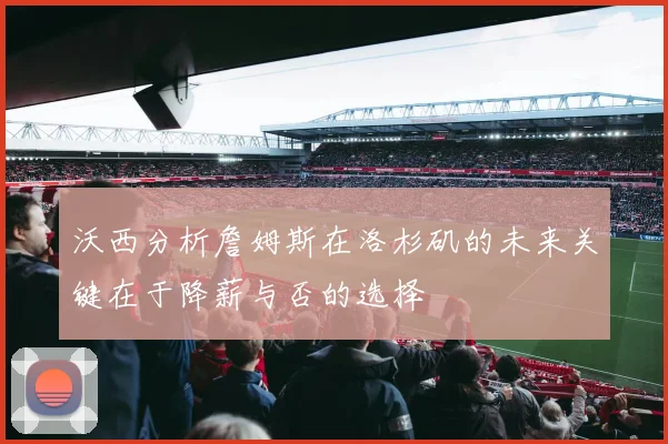 沃西分析詹姆斯在洛杉矶的未来关键在于降薪与否的选择