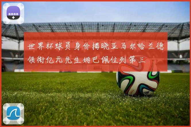 世界杯球员身价揭晓亚马尔哈兰德领衔亿元先生姆巴佩位列第三