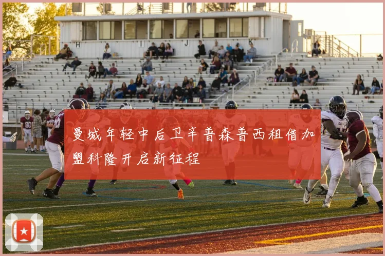 曼城年轻中后卫辛普森普西租借加盟科隆开启新征程