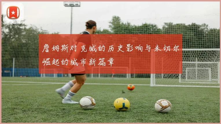 詹姆斯对克城的历史影响与米切尔崛起的城市新篇章