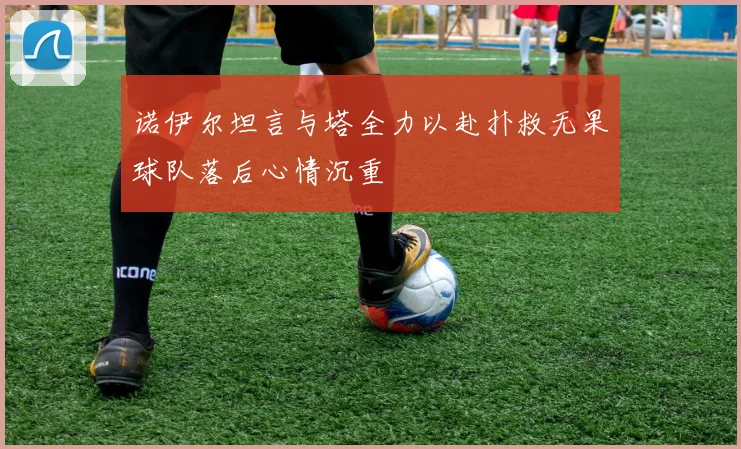诺伊尔坦言与塔全力以赴扑救无果球队落后心情沉重