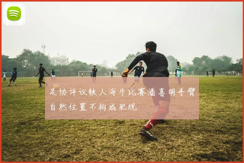 足协评议铁人海牛比赛潘喜明手臂自然位置不构成犯规