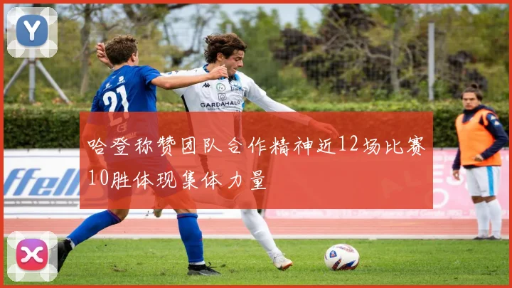 哈登称赞团队合作精神近12场比赛10胜体现集体力量