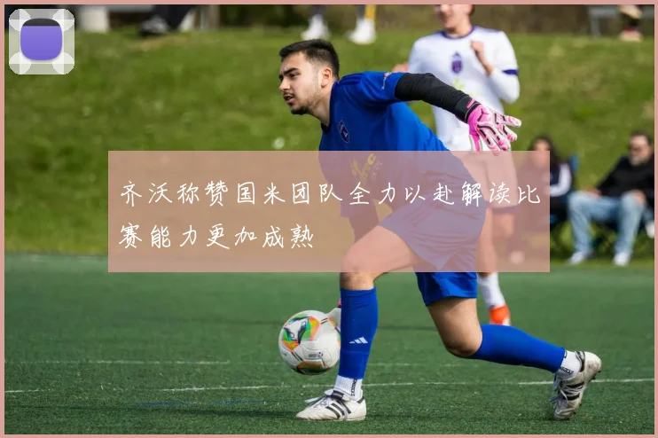 齐沃称赞国米团队全力以赴解读比赛能力更加成熟