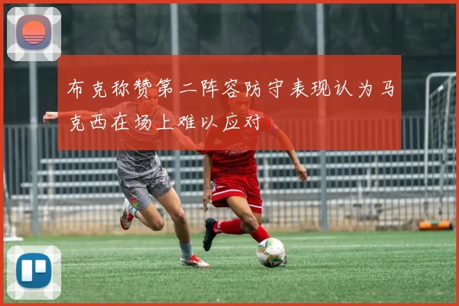布克称赞第二阵容防守表现认为马克西在场上难以应对