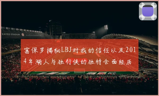 富保罗揭秘LBJ对我的信任以及2014年湖人与独行侠的独特会面经历